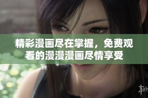精彩漫画尽在掌握，免费观看的漫漫漫画尽情享受