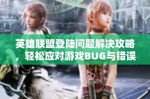 英雄联盟登陆问题解决攻略，轻松应对游戏BUG与错误提示