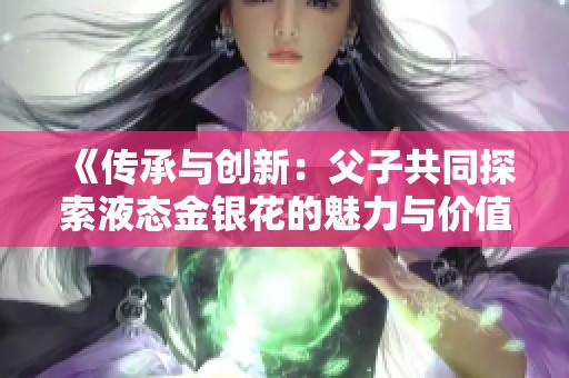 《传承与创新：父子共同探索液态金银花的魅力与价值》