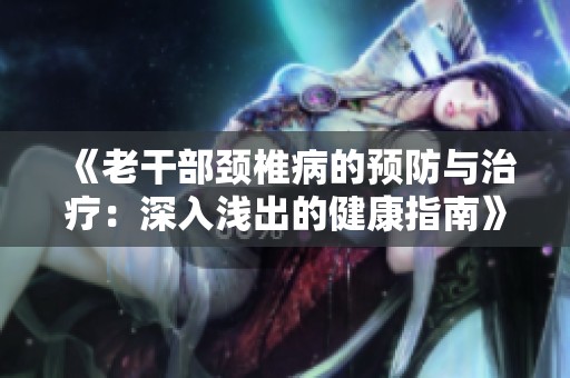 《老干部颈椎病的预防与治疗：深入浅出的健康指南》
