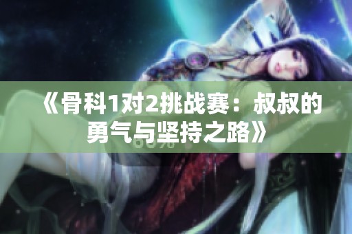 《骨科1对2挑战赛：叔叔的勇气与坚持之路》