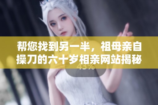 帮您找到另一半，祖母亲自操刀的六十岁相亲网站揭秘