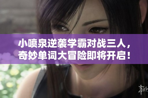 小喷泉逆袭学霸对战三人，奇妙单词大冒险即将开启！