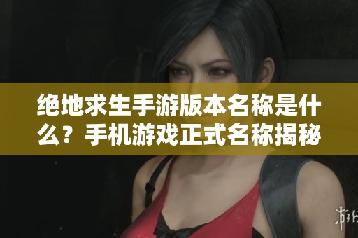 绝地求生手游版本名称是什么？手机游戏正式名称揭秘