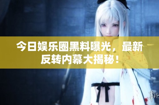 今日娱乐圈黑料曝光，最新反转内幕大揭秘！