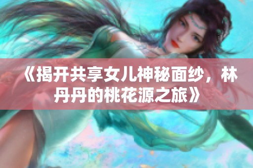 《揭开共享女儿神秘面纱，林丹丹的桃花源之旅》