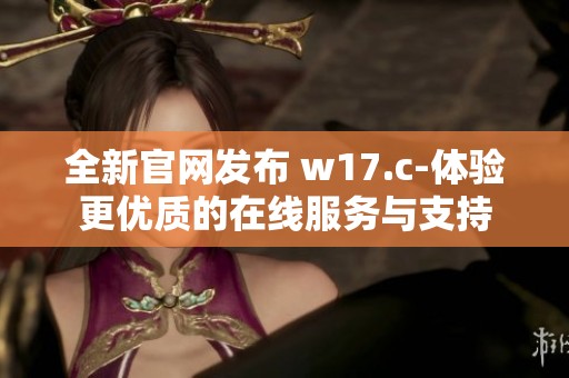 全新官网发布 w17.c-体验更优质的在线服务与支持