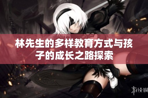 林先生的多样教育方式与孩子的成长之路探索