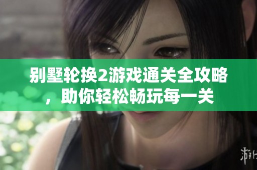 别墅轮换2游戏通关全攻略，助你轻松畅玩每一关