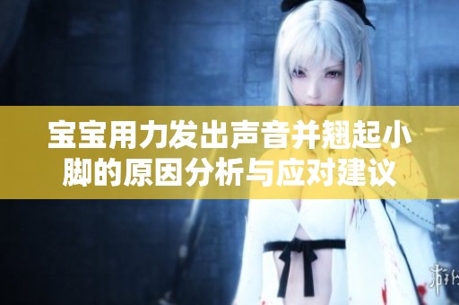宝宝用力发出声音并翘起小脚的原因分析与应对建议