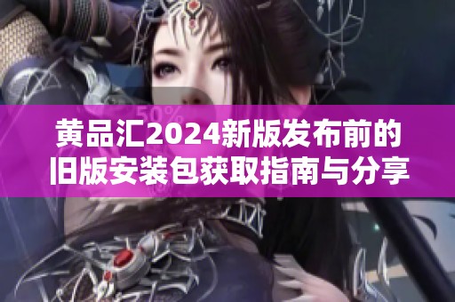 黄品汇2024新版发布前的旧版安装包获取指南与分享