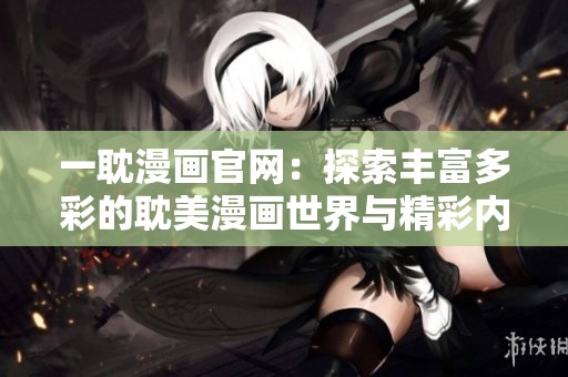 一耽漫画官网：探索丰富多彩的耽美漫画世界与精彩内容