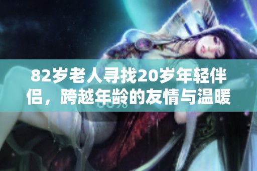 82岁老人寻找20岁年轻伴侣，跨越年龄的友情与温暖