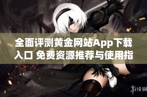 全面评测黄金网站App下载入口 免费资源推荐与使用指南