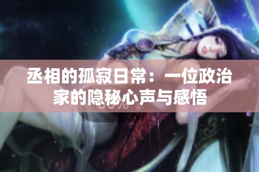 丞相的孤寂日常：一位政治家的隐秘心声与感悟