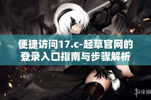 便捷访问17.c-起草官网的登录入口指南与步骤解析