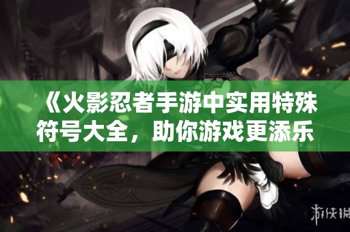 《火影忍者手游中实用特殊符号大全，助你游戏更添乐趣》