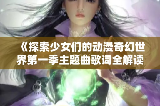 《探索少女们的动漫奇幻世界第一季主题曲歌词全解读》