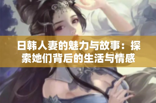 日韩人妻的魅力与故事：探索她们背后的生活与情感