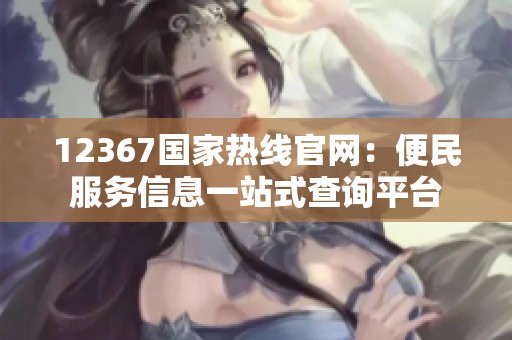 12367国家热线官网：便民服务信息一站式查询平台