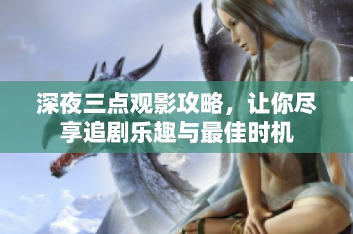 深夜三点观影攻略，让你尽享追剧乐趣与最佳时机