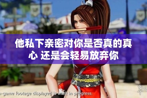 他私下亲密对你是否真的真心 还是会轻易放弃你