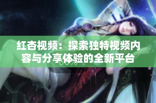 红杏视频：探索独特视频内容与分享体验的全新平台