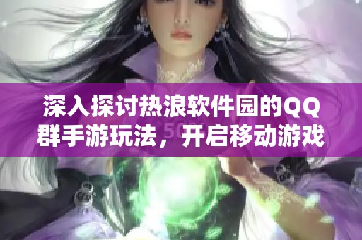 深入探讨热浪软件园的QQ群手游玩法，开启移动游戏新体验之旅