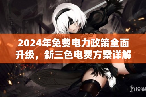 2024年免费电力政策全面升级，新三色电费方案详解