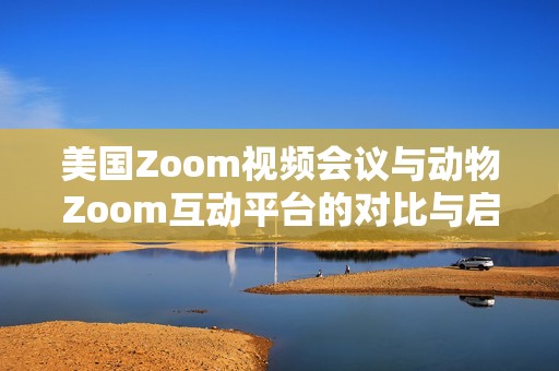 美国Zoom视频会议与动物Zoom互动平台的对比与启示