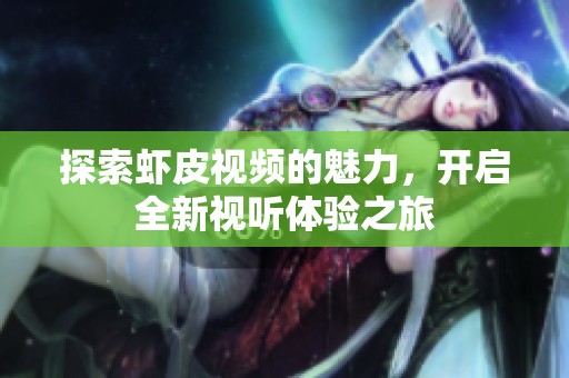 探索虾皮视频的魅力，开启全新视听体验之旅