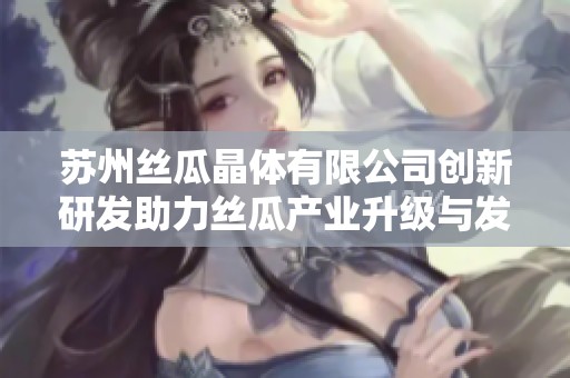 苏州丝瓜晶体有限公司创新研发助力丝瓜产业升级与发展