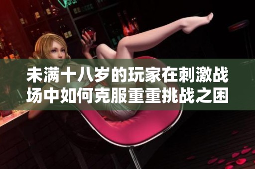 未满十八岁的玩家在刺激战场中如何克服重重挑战之困