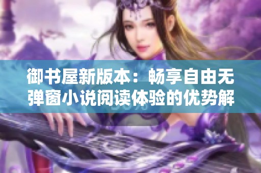 御书屋新版本：畅享自由无弹窗小说阅读体验的优势解析