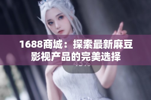 1688商城：探索最新麻豆影视产品的完美选择