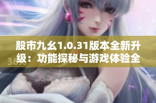 股市九幺1.0.31版本全新升级：功能探秘与游戏体验全面革新