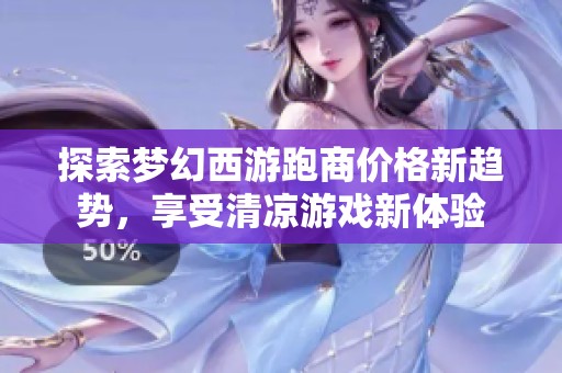 探索梦幻西游跑商价格新趋势，享受清凉游戏新体验