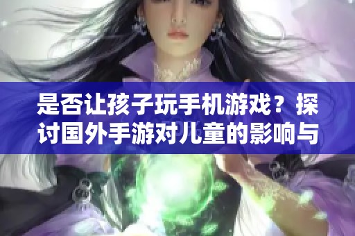 是否让孩子玩手机游戏？探讨国外手游对儿童的影响与安全性