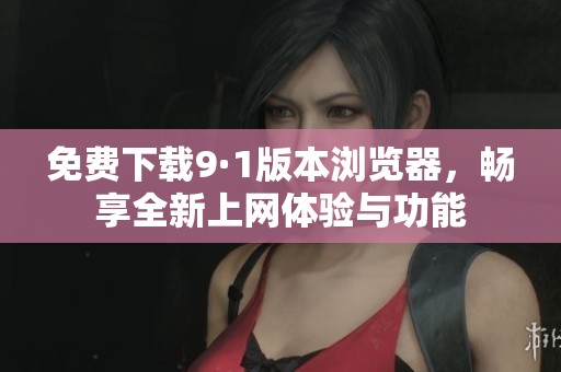 免费下载9·1版本浏览器，畅享全新上网体验与功能