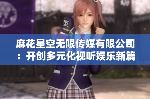 麻花星空无限传媒有限公司：开创多元化视听娱乐新篇章