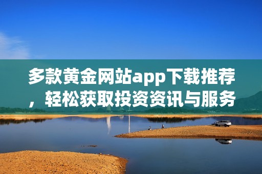 多款黄金网站app下载推荐，轻松获取投资资讯与服务