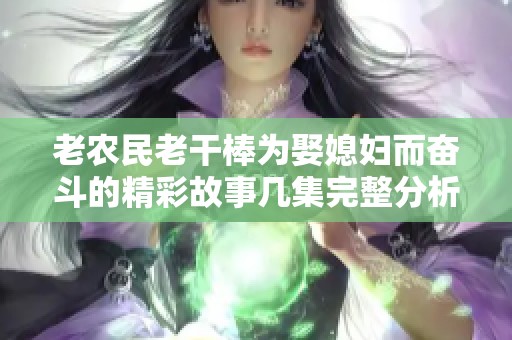 老农民老干棒为娶媳妇而奋斗的精彩故事几集完整分析