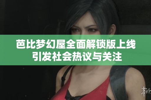 芭比梦幻屋全面解锁版上线 引发社会热议与关注