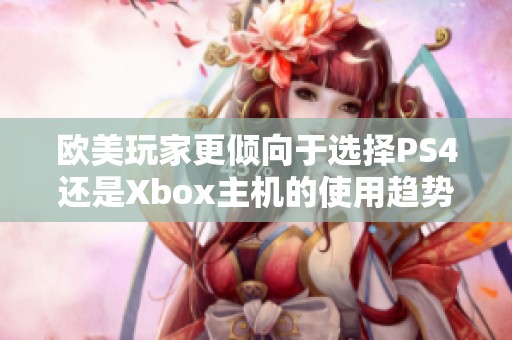 欧美玩家更倾向于选择PS4还是Xbox主机的使用趋势分析