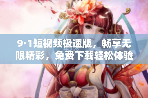 9·1短视频极速版，畅享无限精彩，免费下载轻松体验