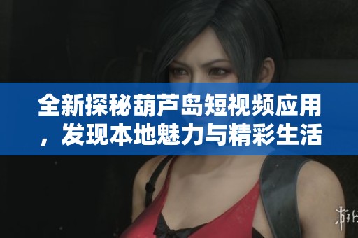 全新探秘葫芦岛短视频应用，发现本地魅力与精彩生活