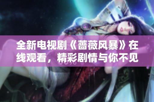 全新电视剧《蔷薇风暴》在线观看，精彩剧情与你不见不散