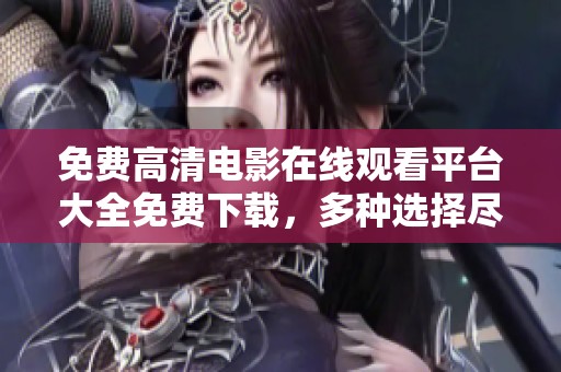 免费高清电影在线观看平台大全免费下载，多种选择尽在掌握中