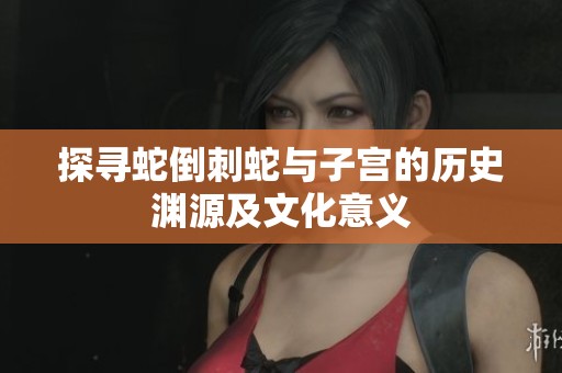 探寻蛇倒刺蛇与子宫的历史渊源及文化意义