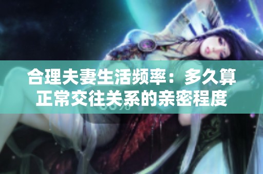 合理夫妻生活频率：多久算正常交往关系的亲密程度